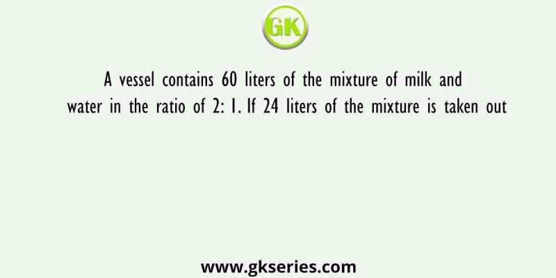 A vessel contains 60 liters of the mixture of milk and water in the ratio of 2: 1. If 24 liters of the mixture is taken out