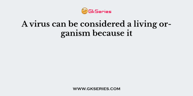 A virus can be considered a living organism because it