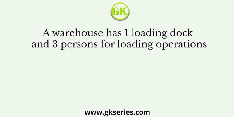 A warehouse has 1 loading dock and 3 persons for loading operations