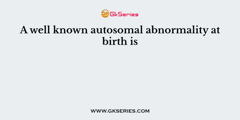 A well known autosomal abnormality at birth is