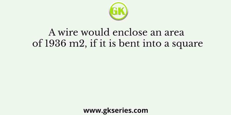 A wire would enclose an area of 1936 m2, if it is bent into a square