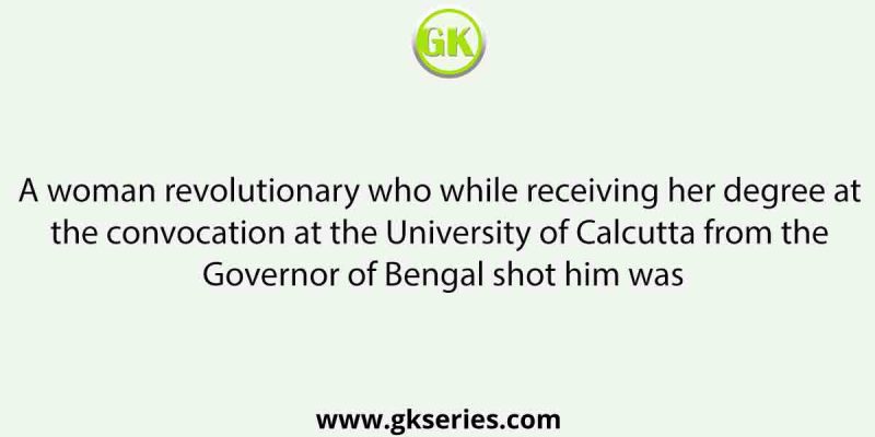 A woman revolutionary who while receiving her degree at the convocation at the University of Calcutta from the Governor of Bengal shot him was
