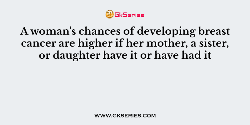 A woman’s chances of developing breast cancer are higher if her mother, a sister, or daughter have it or have had it