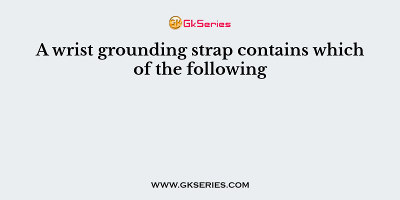A wrist grounding strap contains which of the following