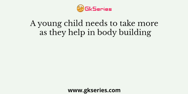 A young child needs to take more as they help in body building