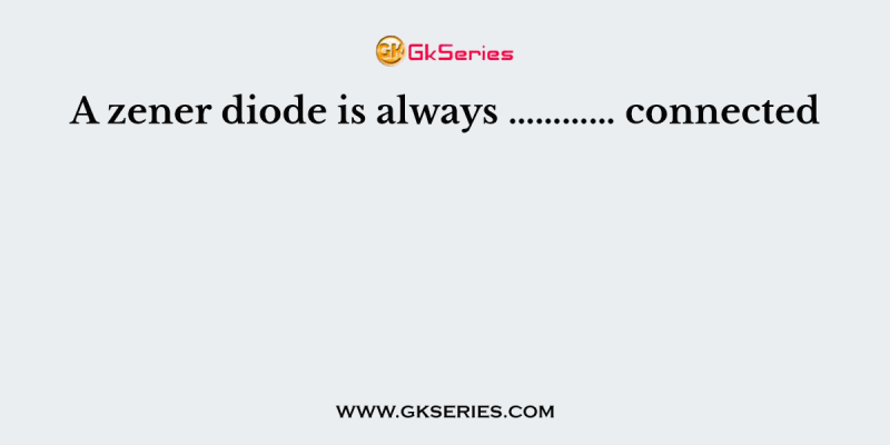 A zener diode is always ………… connected