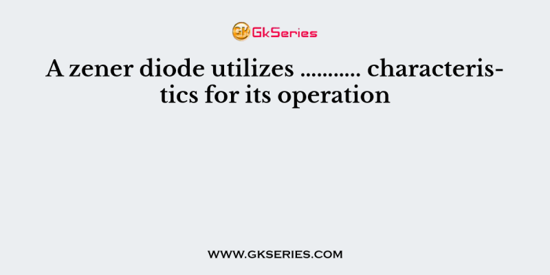 A zener diode utilizes ……….. characteristics for its operation