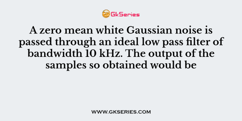 A zero mean white Gaussian noise is passed through an ideal low pass filter of bandwidth 10 kHz. The output of the samples so obtained would be