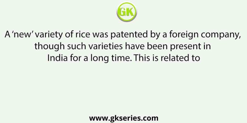 A ‘new’ variety of rice was patented by a foreign company, though such varieties have been present in India for a long time. This is related to