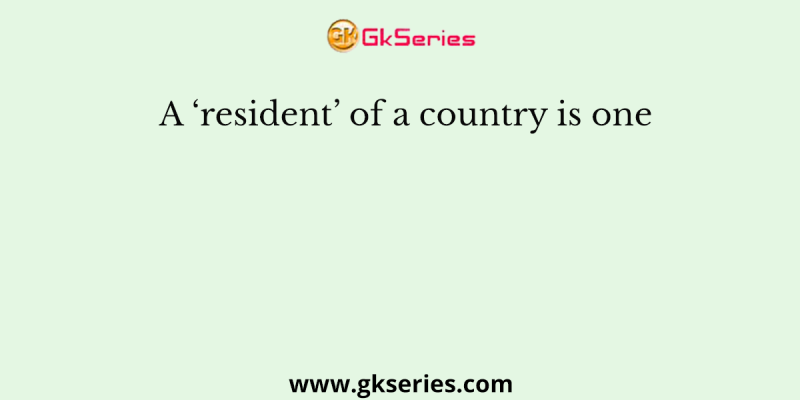 A ‘resident’ of a country is one