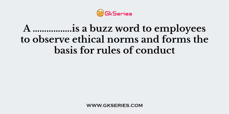 A ……………..is a buzz word to employees to observe ethical norms and forms the basis for rules of conduct