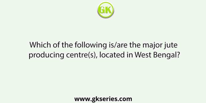Which of the following is/are the major jute producing centre(s), located in West Bengal?