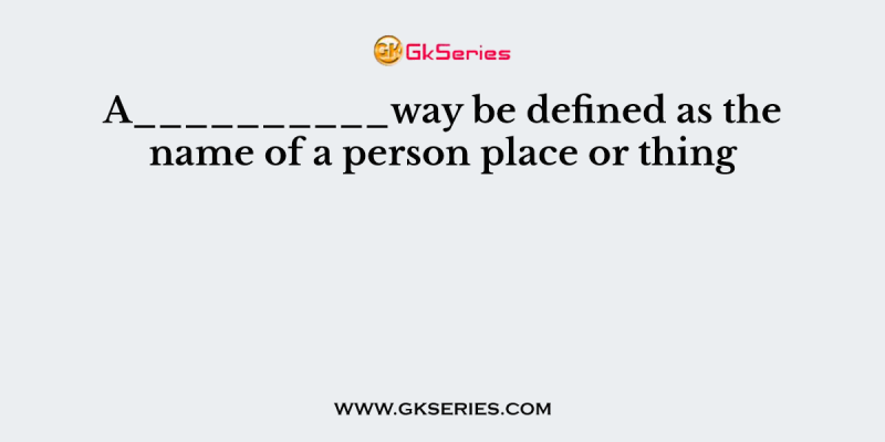 A__________way be defined as the name of a person place or thing