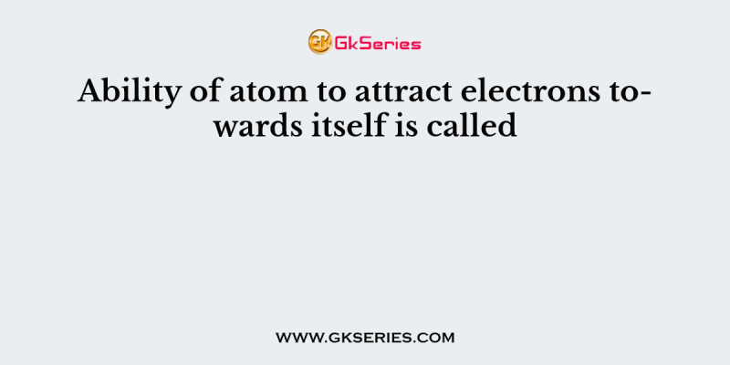 Ability of atom to attract electrons towards itself is called