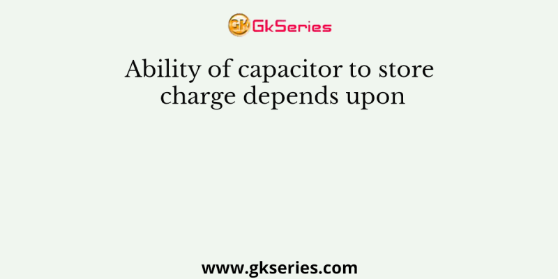 Ability of capacitor to store charge depends upon