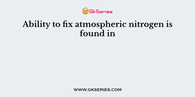 Ability to fix atmospheric nitrogen is found in