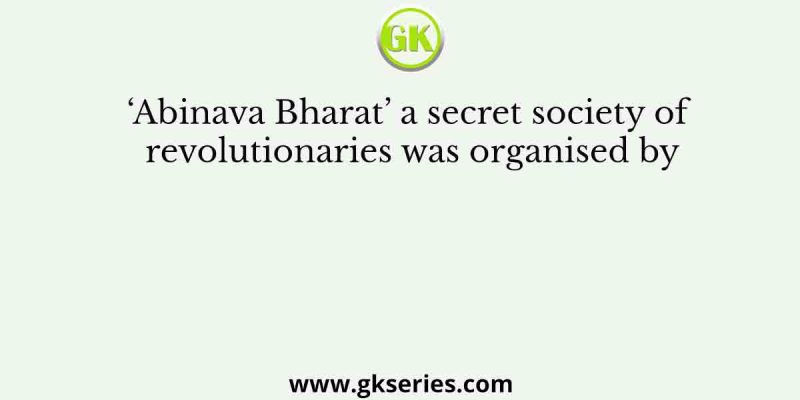 ‘Abinava Bharat’ a secret society of revolutionaries was organised by
