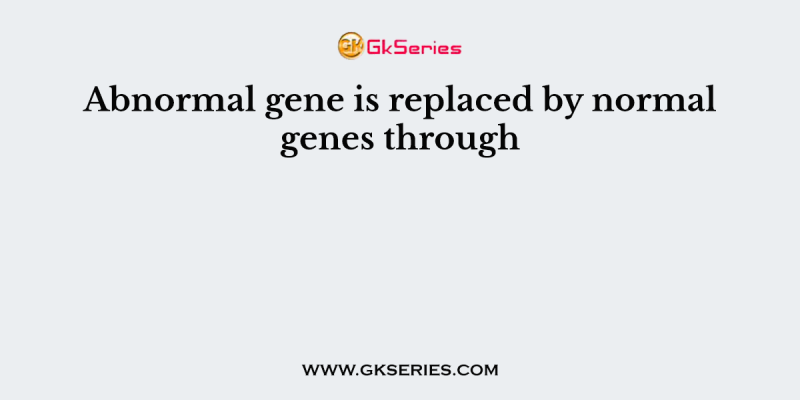 Abnormal gene is replaced by normal genes through