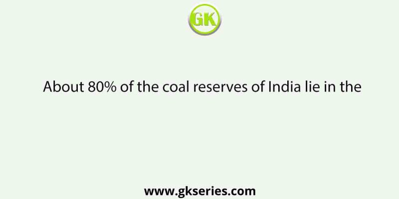 About 80% of the coal reserves of India lie in the