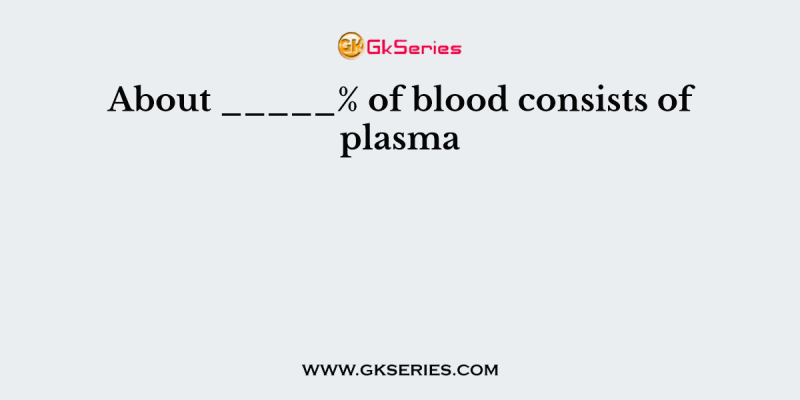 About _____% of blood consists of plasma