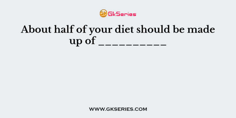 About half of your diet should be made up of __________