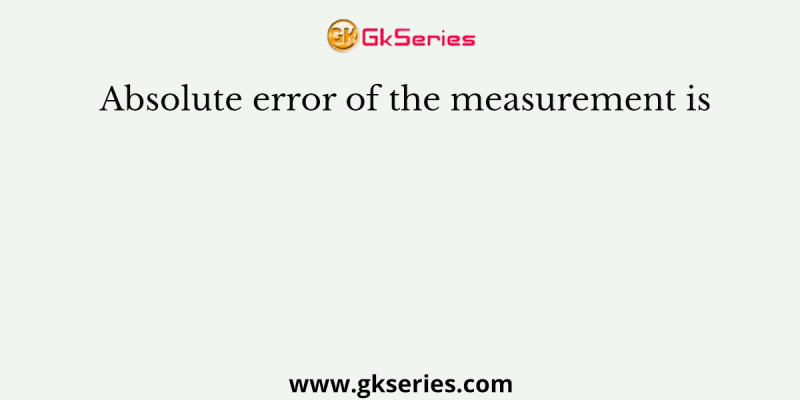 Absolute error of the measurement is