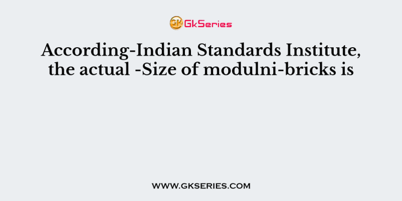 According-Indian Standards Institute, the actual -Size of modulni-bricks is