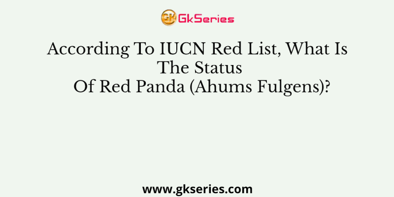 According To IUCN Red List, What Is The Status Of Red Panda (Ahums Fulgens)?