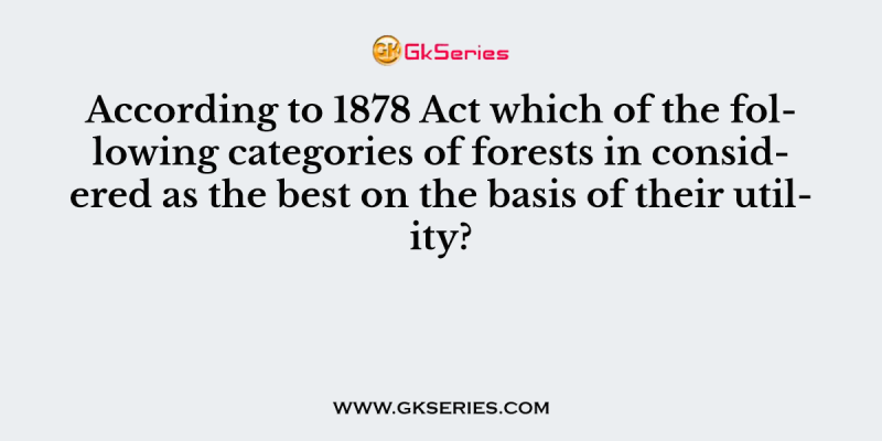 According to 1878 Act which of the following categories of forests in considered as the best on the basis of their utility?
