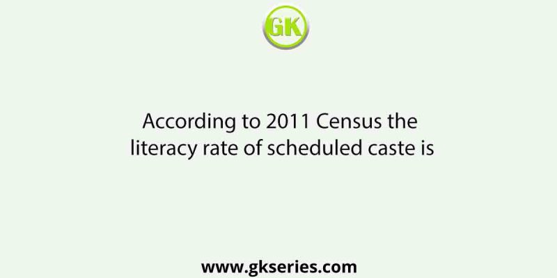 According to 2011 Census the literacy rate of scheduled caste is