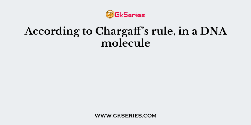According to Chargaff’s rule, in a DNA molecule