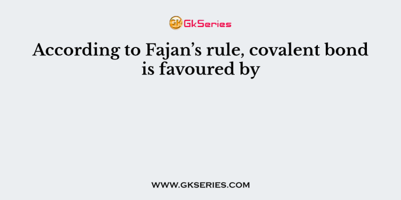 According to Fajan’s rule, covalent bond is favoured by