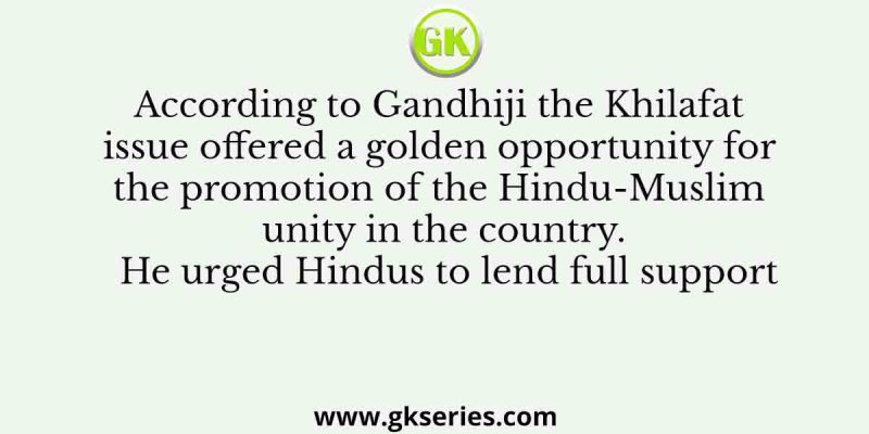 According to Gandhiji the Khilafat issue offered a golden opportunity for the promotion of the Hindu-Muslim unity in the country. He urged Hindus to lend full support