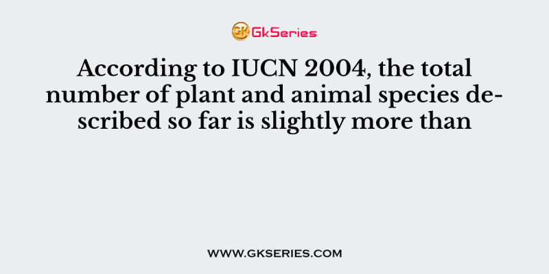 According to IUCN 2004, the total number of plant and animal species described so far is slightly more than