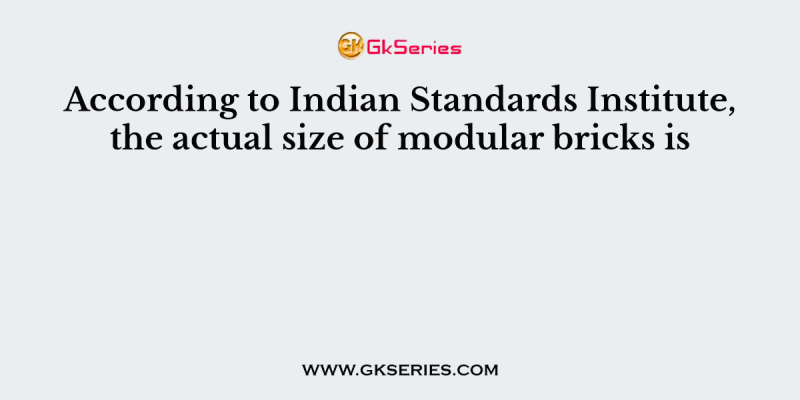 According to Indian Standards Institute, the actual size of modular bricks is