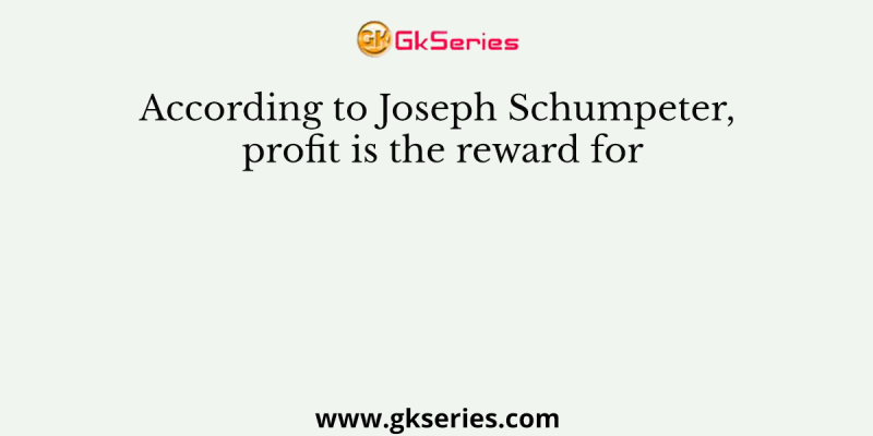 According to Joseph Schumpeter, profit is the reward for