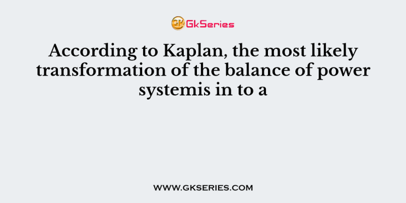 According to Kaplan, the most likely transformation of the balance of power systemis in to a