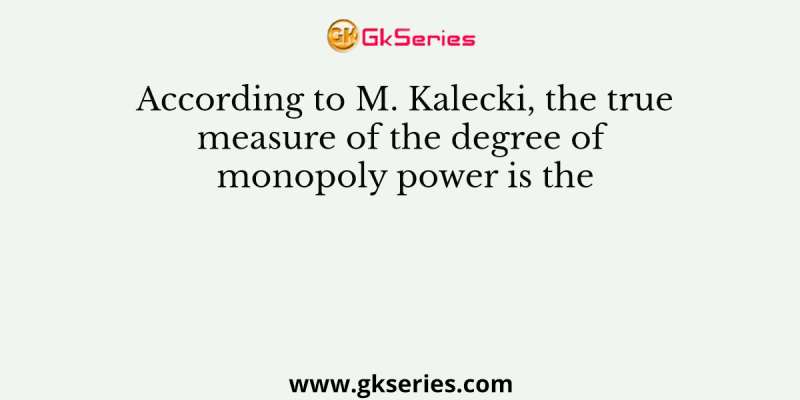 According to M. Kalecki, the true measure of the degree of monopoly power is the