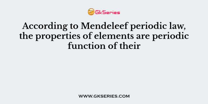 According to Mendeleef periodic law, the properties of elements are periodic function of their