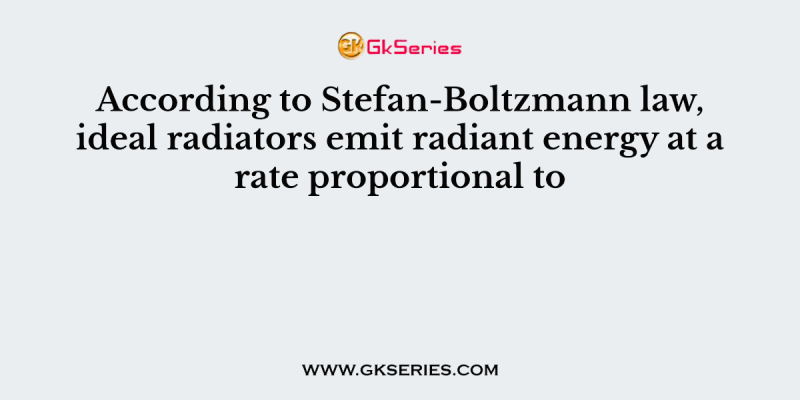 According to Stefan-Boltzmann law, ideal radiators emit radiant energy at a rate proportional to