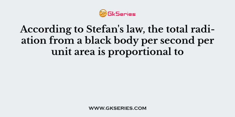 According to Stefan’s law, the total radiation from a black body per second per unit area is proportional to