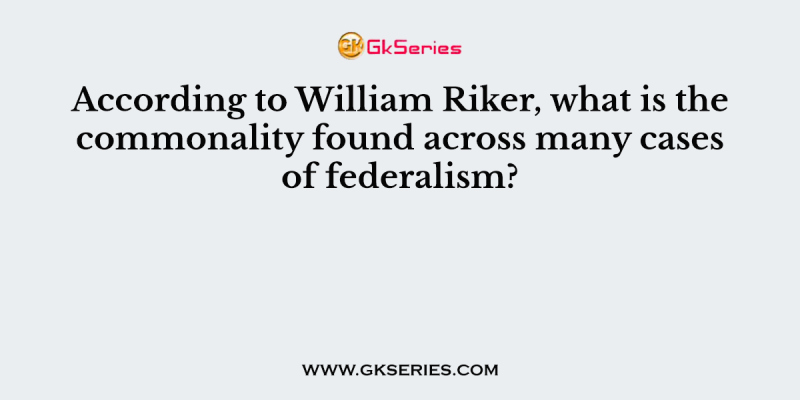 According to William Riker, what is the commonality found across many cases of federalism?