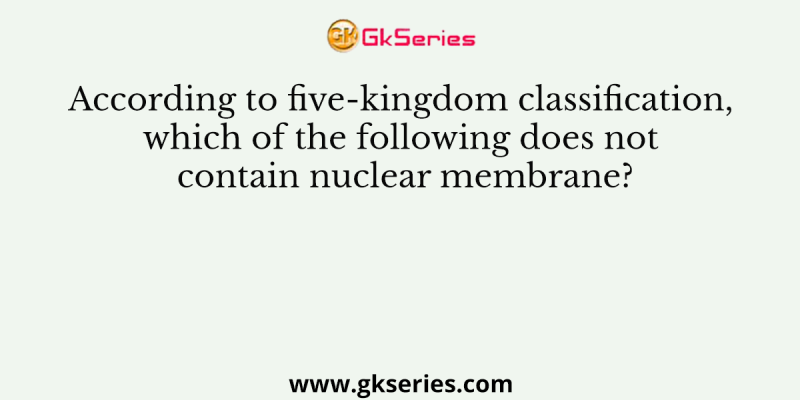 According to five-kingdom classification, which of the following does not contain nuclear membrane?