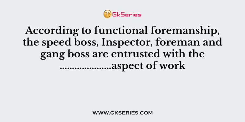 According to functional foremanship, the speed boss, Inspector, foreman and gang boss are entrusted with the …………………aspect of work