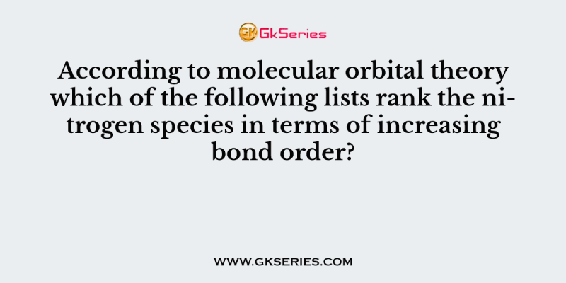 According to molecular orbital theory which of the following lists rank the nitrogen species in terms of increasing bond order?