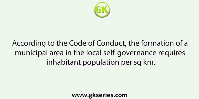 According to the Code of Conduct, the formation of a municipal area in the local self-governance requires inhabitant population per sq km.