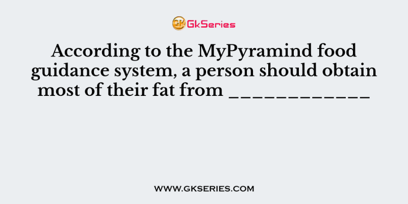 According to the MyPyramind food guidance system, a person should obtain most of their fat from ____________