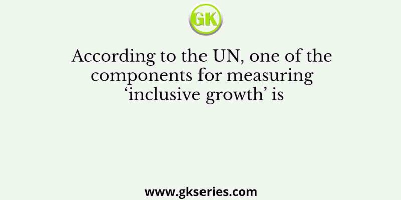 According to the UN, one of the components for measuring ‘inclusive growth’ is