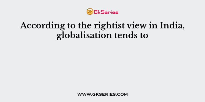 According to the rightist view in India, globalisation tends to