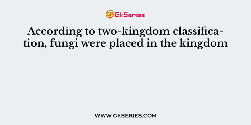 According to two-kingdom classification, fungi were placed in the kingdom